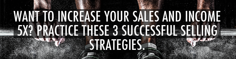 Want to Increase Your Sales and Income 5X?  Practice these 3 Successful Selling Strategies.